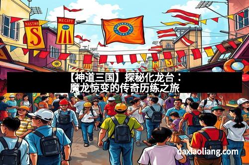 【神道三国】探秘化龙台:魔龙惊变的传奇历练之旅
